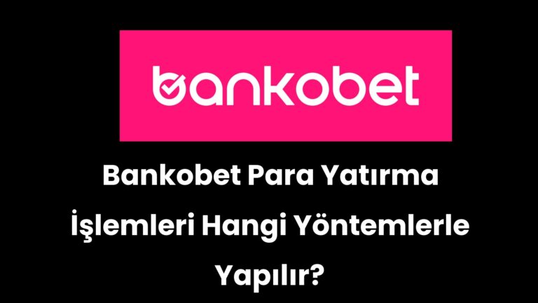 Bankobet Para Yatırma İşlemleri Hangi Yöntemlerle Yapılır?